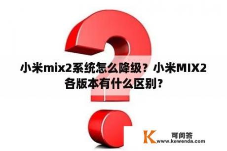 小米mix2系统怎么降级？小米MIX2各版本有什么区别？