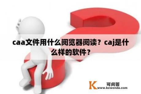 caa文件用什么阅览器阅读？caj是什么样的软件？