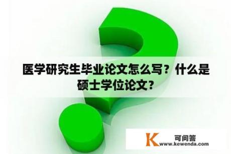 医学研究生毕业论文怎么写？什么是硕士学位论文？