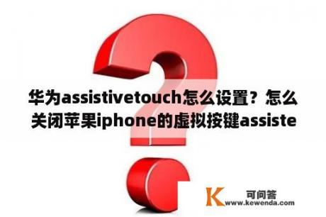 华为assistivetouch怎么设置？怎么关闭苹果iphone的虚拟按键assistevetouch？
