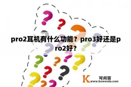 pro2耳机有什么功能？pro3好还是pro2好？