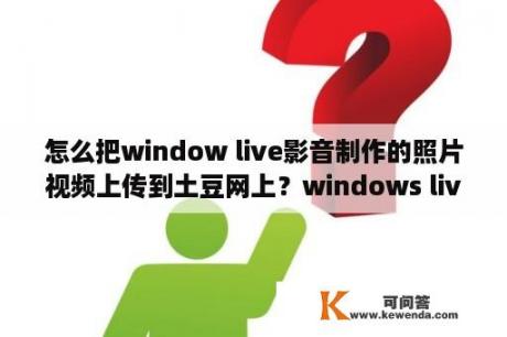 怎么把window live影音制作的照片视频上传到土豆网上？windows live movie maker是什么？