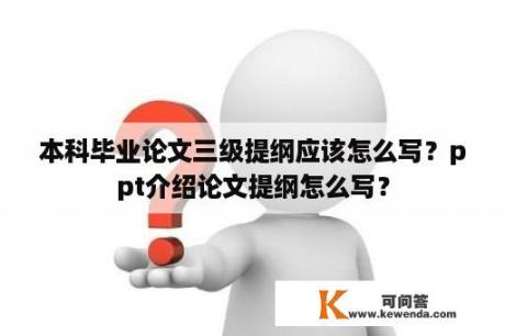 本科毕业论文三级提纲应该怎么写？ppt介绍论文提纲怎么写？