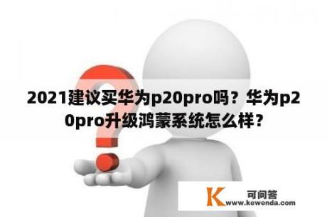 2021建议买华为p20pro吗？华为p20pro升级鸿蒙系统怎么样？