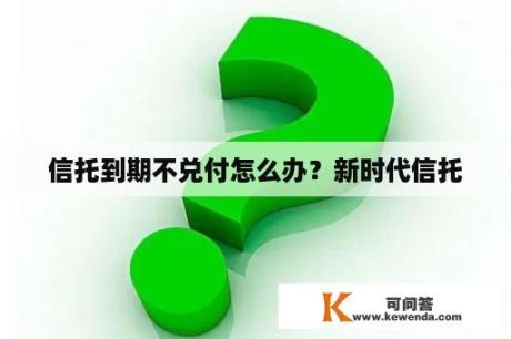 信托到期不兑付怎么办？新时代信托