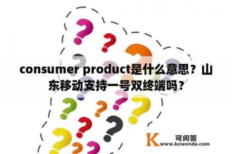 consumer product是什么意思？山东移动支持一号双终端吗？