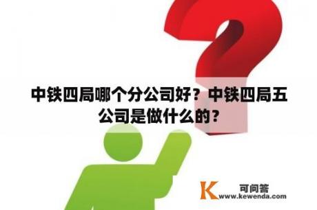 中铁四局哪个分公司好？中铁四局五公司是做什么的？