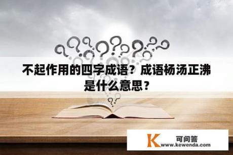 不起作用的四字成语？成语杨汤正沸是什么意思？