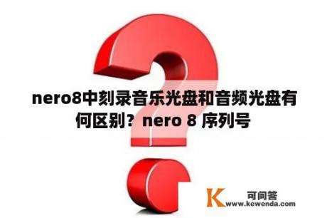 nero8中刻录音乐光盘和音频光盘有何区别？nero 8 序列号