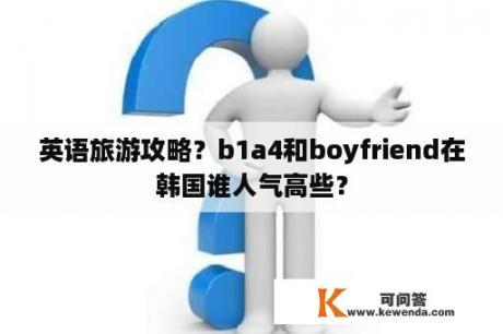 英语旅游攻略？b1a4和boyfriend在韩国谁人气高些？