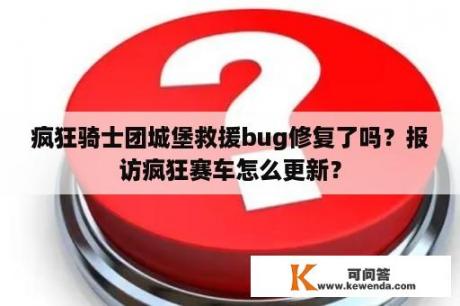 疯狂骑士团城堡救援bug修复了吗？报访疯狂赛车怎么更新？