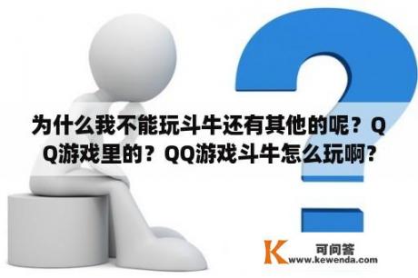 为什么我不能玩斗牛还有其他的呢？QQ游戏里的？QQ游戏斗牛怎么玩啊？