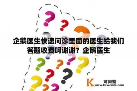 企鹅医生快速问诊里面的医生给我们答题收费吗谢谢？企鹅医生