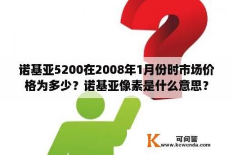 诺基亚5200在2008年1月份时市场价格为多少？诺基亚像素是什么意思？