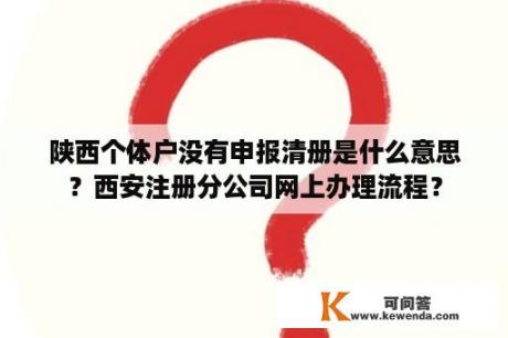 陕西个体户没有申报清册是什么意思？西安注册分公司网上办理流程？