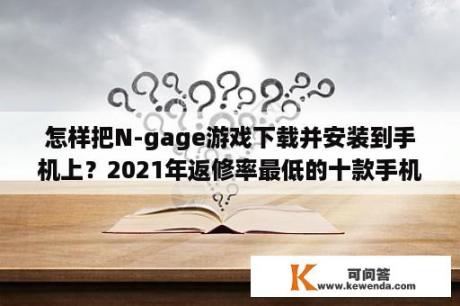 怎样把N-gage游戏下载并安装到手机上？2021年返修率最低的十款手机？