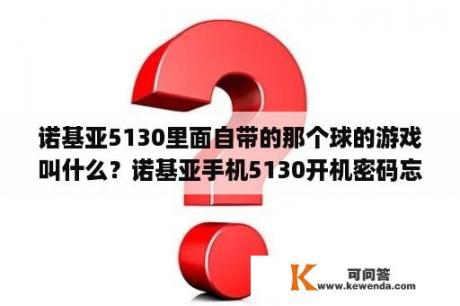 诺基亚5130里面自带的那个球的游戏叫什么？诺基亚手机5130开机密码忘了怎么办？