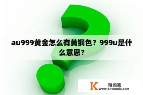 au999黄金怎么有黄铜色？999u是什么意思？