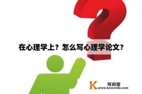 在心理学上？怎么写心理学论文？