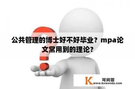 公共管理的博士好不好毕业？mpa论文常用到的理论？