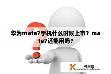 华为mate7手机什么时候上市？mate7还能用吗？