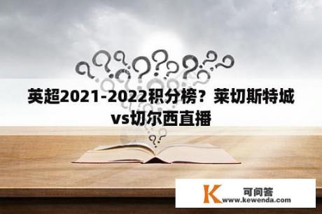 英超2021-2022积分榜？莱切斯特城vs切尔西直播