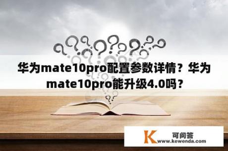 华为mate10pro配置参数详情？华为mate10pro能升级4.0吗？