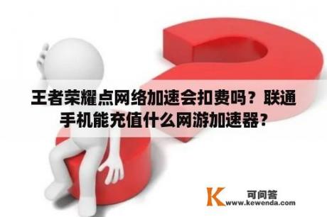 王者荣耀点网络加速会扣费吗？联通手机能充值什么网游加速器？