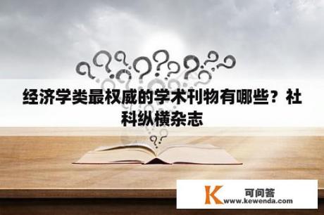 经济学类最权威的学术刊物有哪些？社科纵横杂志