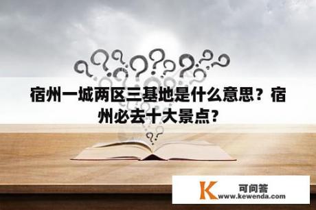 宿州一城两区三基地是什么意思？宿州必去十大景点？