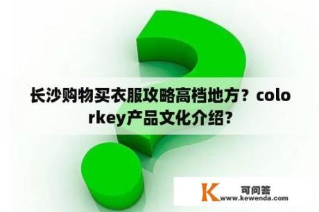 长沙购物买衣服攻略高档地方？colorkey产品文化介绍？