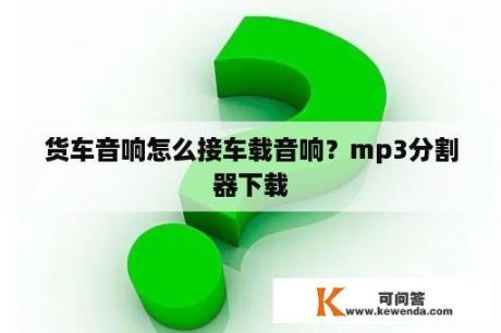 货车音响怎么接车载音响？mp3分割器下载