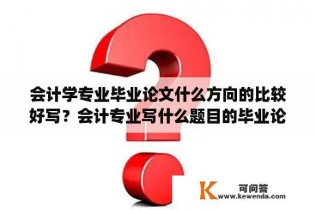 会计学专业毕业论文什么方向的比较好写？会计专业写什么题目的毕业论文比较简单些呢？