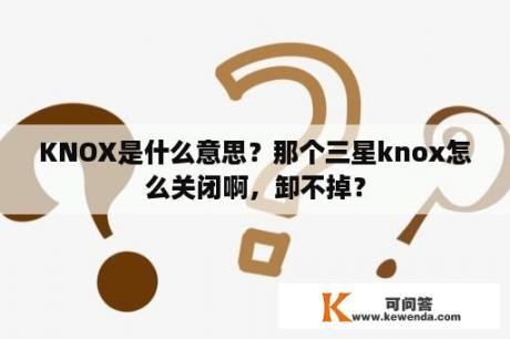 KNOX是什么意思？那个三星knox怎么关闭啊，卸不掉？