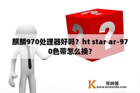 麒麟970处理器好吗？ht star ar-970色带怎么换？