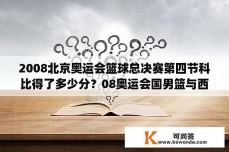 2008北京奥运会篮球总决赛第四节科比得了多少分？08奥运会国男篮与西班牙比分是多少？