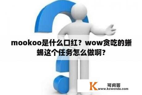 mookoo是什么口红？wow贪吃的蜥蜴这个任务怎么做啊？