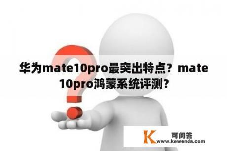 华为mate10pro最突出特点？mate10pro鸿蒙系统评测？