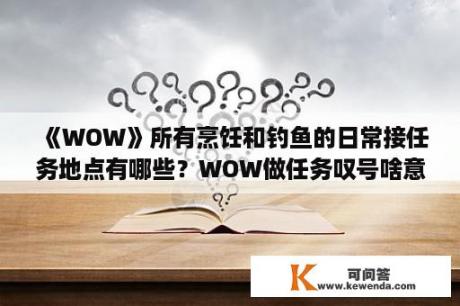 《WOW》所有烹饪和钓鱼的日常接任务地点有哪些？WOW做任务叹号啥意思？