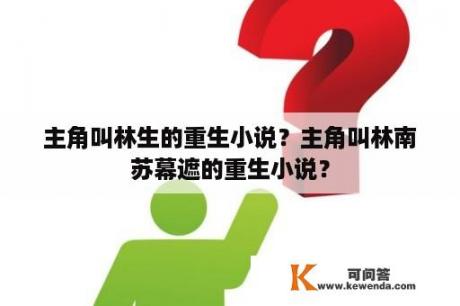 主角叫林生的重生小说？主角叫林南苏幕遮的重生小说？