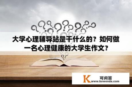 大学心理辅导站是干什么的？如何做一名心理健康的大学生作文？