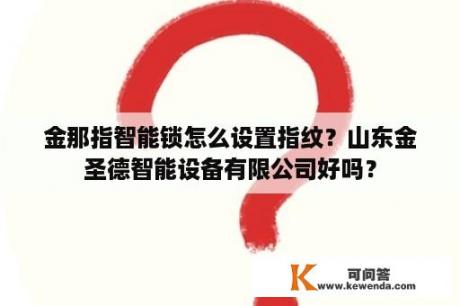 金那指智能锁怎么设置指纹？山东金圣德智能设备有限公司好吗？