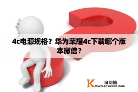 4c电源规格？华为荣耀4c下载哪个版本微信？