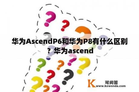 华为AscendP6和华为P8有什么区别？华为ascend