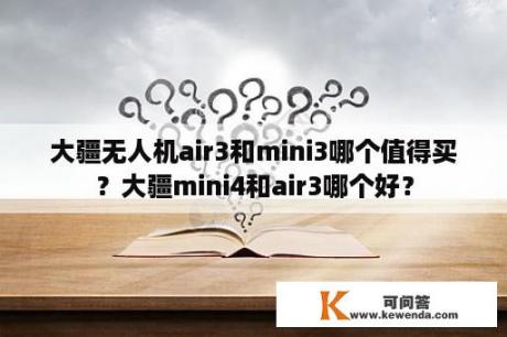 大疆无人机air3和mini3哪个值得买？大疆mini4和air3哪个好？