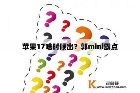 苹果17啥时候出？郭mini露点