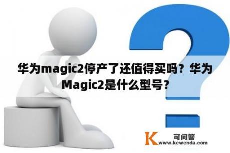 华为magic2停产了还值得买吗？华为Magic2是什么型号？