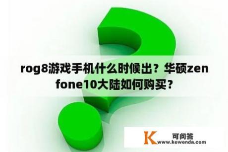 rog8游戏手机什么时候出？华硕zenfone10大陆如何购买？