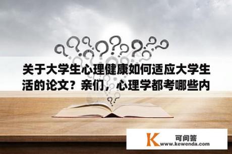 关于大学生心理健康如何适应大学生活的论文？亲们，心理学都考哪些内容？