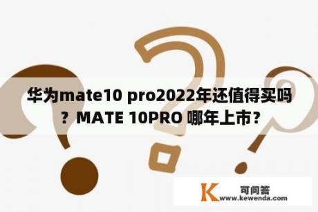 华为mate10 pro2022年还值得买吗？MATE 10PRO 哪年上市？